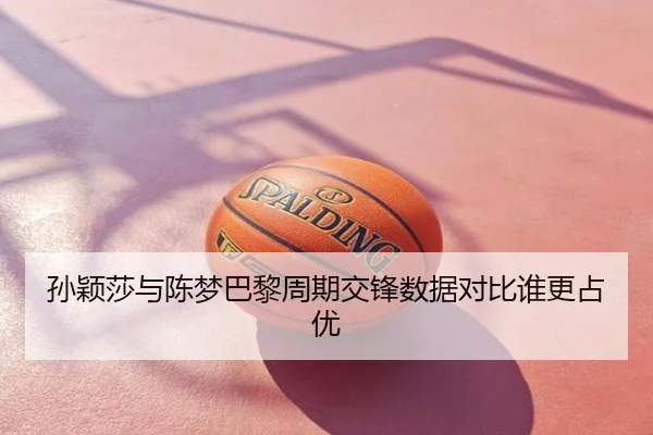 孙颖莎与陈梦巴黎周期交锋数据对比谁更占优
