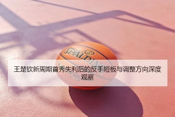王楚钦新周期首秀失利后的反手短板与调整方向深度观察