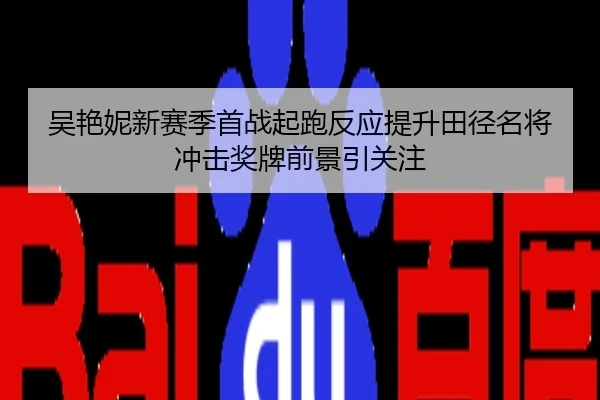 吴艳妮新赛季首战起跑反应提升田径名将冲击奖牌前景引关注