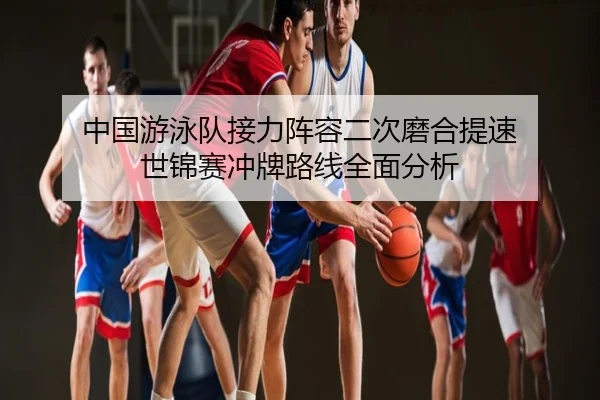 中国游泳队接力阵容二次磨合提速 世锦赛冲牌路线全面分析