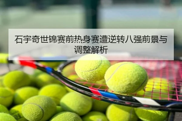 石宇奇世锦赛前热身赛遭逆转八强前景与调整解析
