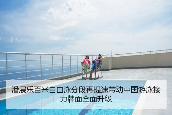 潘展乐百米自由泳分段再提速带动中国游泳接力牌面全面升级