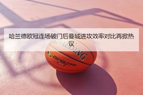 哈兰德欧冠连场破门后曼城进攻效率对比再掀热议