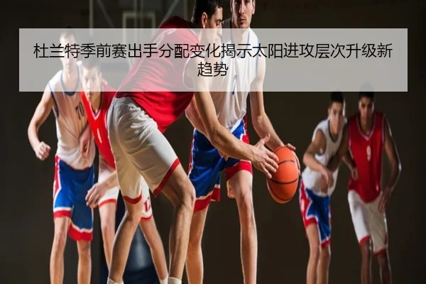 杜兰特季前赛出手分配变化揭示太阳进攻层次升级新趋势