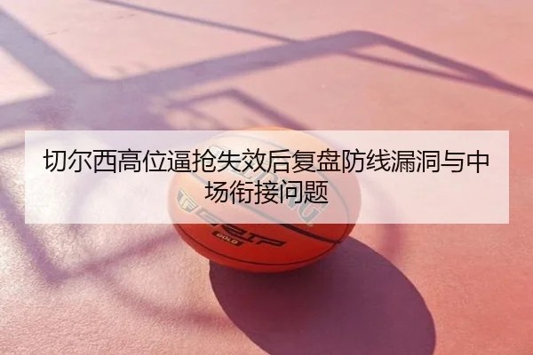 切尔西高位逼抢失效后复盘防线漏洞与中场衔接问题
