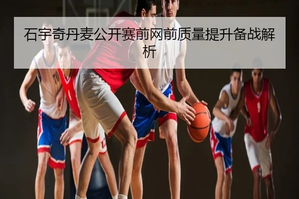 石宇奇丹麦公开赛前网前质量提升备战解析