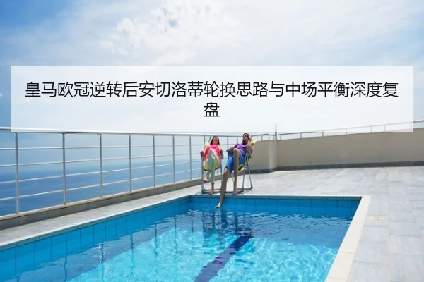 皇马欧冠逆转后安切洛蒂轮换思路与中场平衡深度复盘