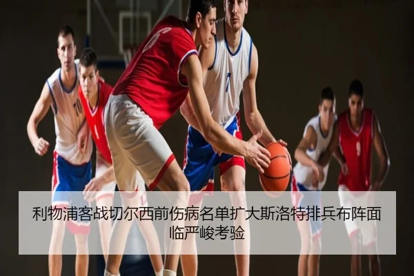 利物浦客战切尔西前伤病名单扩大斯洛特排兵布阵面临严峻考验