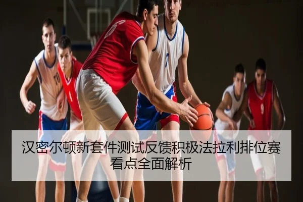 汉密尔顿新套件测试反馈积极法拉利排位赛看点全面解析