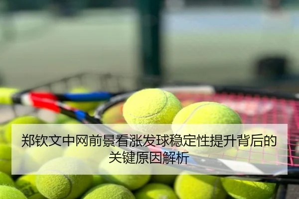 郑钦文中网前景看涨发球稳定性提升背后的关键原因解析