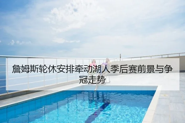 詹姆斯轮休安排牵动湖人季后赛前景与争冠走势